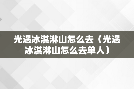 光遇冰淇淋山怎么去（光遇冰淇淋山怎么去单人）