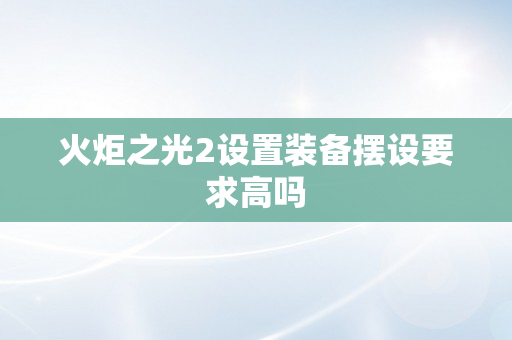 火炬之光2设置装备摆设要求高吗