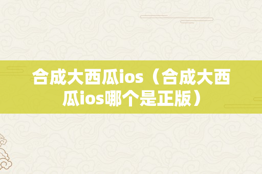 合成大西瓜ios（合成大西瓜ios哪个是正版）