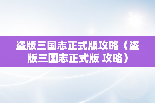 盗版三国志正式版攻略（盗版三国志正式版 攻略）