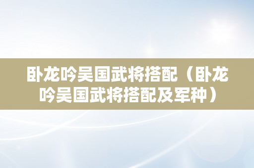 卧龙吟吴国武将搭配（卧龙吟吴国武将搭配及军种）