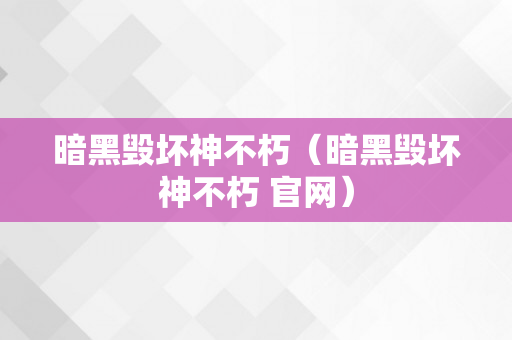 暗黑毁坏神不朽（暗黑毁坏神不朽 官网）