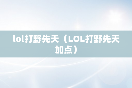 lol打野先天（LOL打野先天加点）