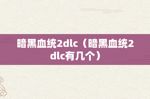 暗黑血统2dlc（暗黑血统2dlc有几个）