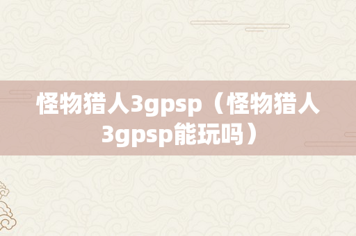 怪物猎人3gpsp（怪物猎人3gpsp能玩吗）