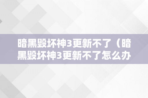 暗黑毁坏神3更新不了（暗黑毁坏神3更新不了怎么办）