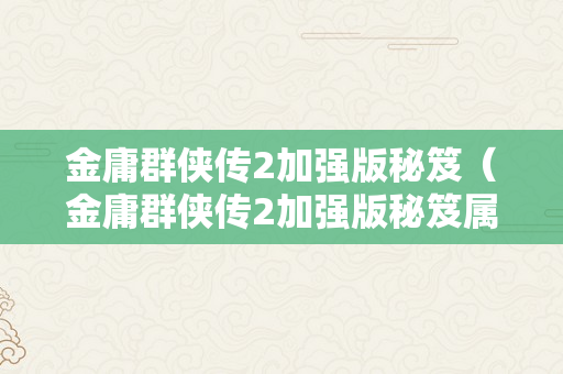 金庸群侠传2加强版秘笈（金庸群侠传2加强版秘笈属性）