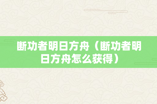 断功者明日方舟（断功者明日方舟怎么获得）