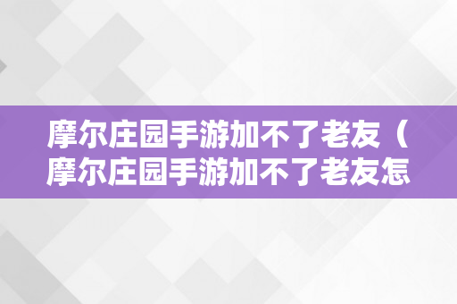 摩尔庄园手游加不了老友（摩尔庄园手游加不了老友怎么回事）