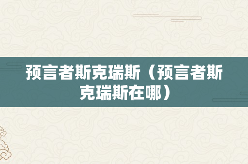 预言者斯克瑞斯（预言者斯克瑞斯在哪）