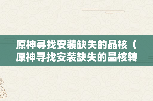 原神寻找安装缺失的晶核（原神寻找安装缺失的晶核转错了怎么办）