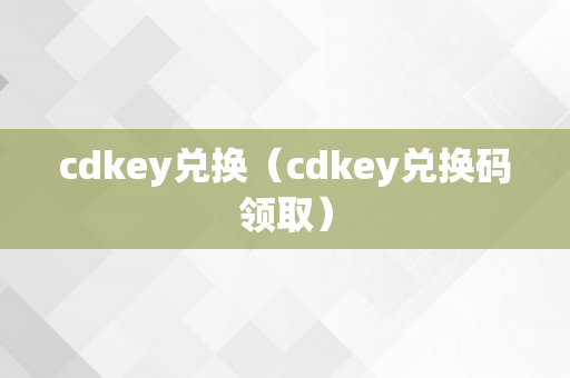 cdkey兑换（cdkey兑换码领取）