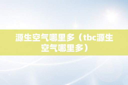 源生空气哪里多（tbc源生空气哪里多）