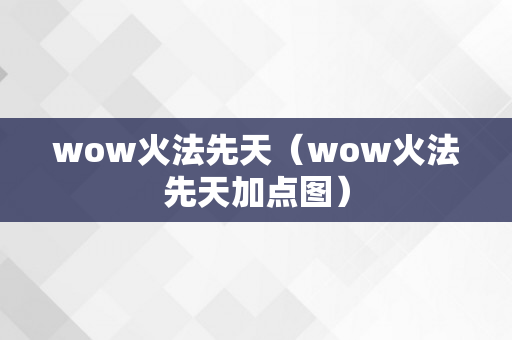 wow火法先天（wow火法先天加点图）