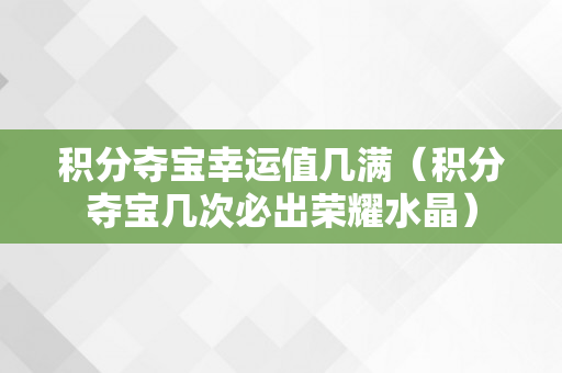 积分夺宝幸运值几满（积分夺宝几次必出荣耀水晶）