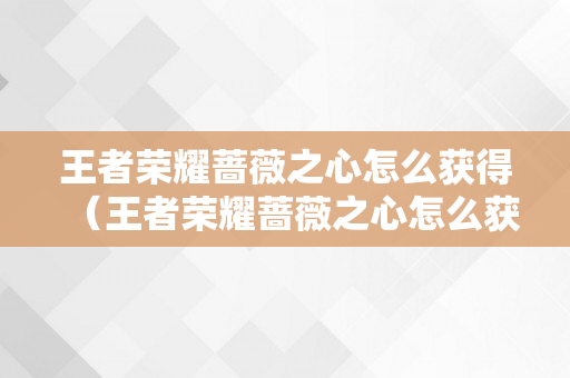 王者荣耀蔷薇之心怎么获得（王者荣耀蔷薇之心怎么获得2022年）