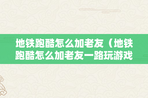 地铁跑酷怎么加老友（地铁跑酷怎么加老友一路玩游戏）