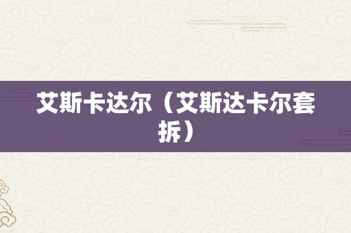 艾斯卡达尔（艾斯达卡尔套拆）