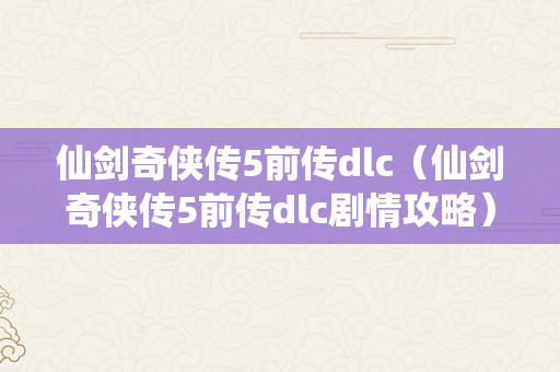 仙剑奇侠传5前传dlc（仙剑奇侠传5前传dlc剧情攻略）