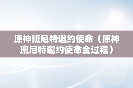 原神班尼特邀约使命（原神班尼特邀约使命全过程）
