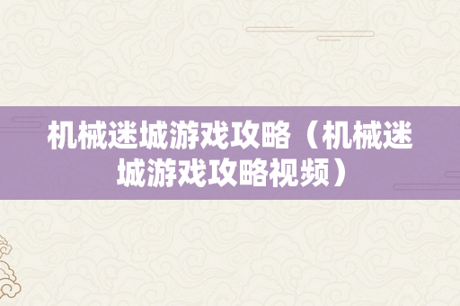 机械迷城游戏攻略（机械迷城游戏攻略视频）