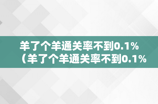 羊了个羊通关率不到0.1%（羊了个羊通关率不到0.1%知乎）