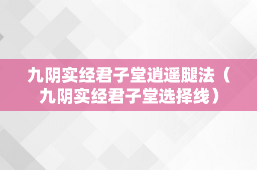 九阴实经君子堂逍遥腿法（九阴实经君子堂选择线）