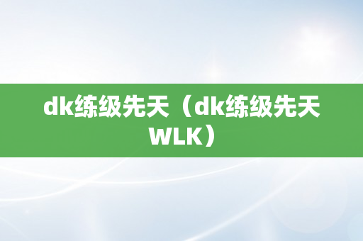 dk练级先天（dk练级先天WLK）