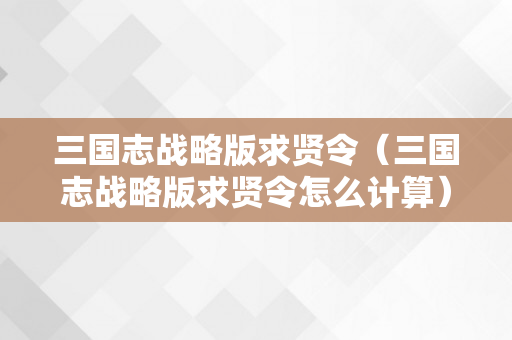 三国志战略版求贤令（三国志战略版求贤令怎么计算）