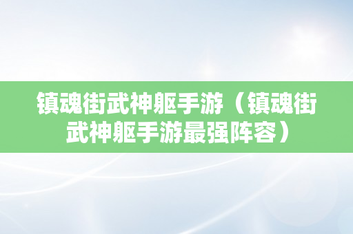 镇魂街武神躯手游（镇魂街武神躯手游最强阵容）