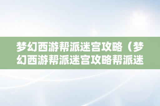梦幻西游帮派迷宫攻略（梦幻西游帮派迷宫攻略帮派迷宫）