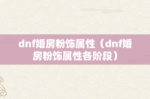 dnf婚房粉饰属性（dnf婚房粉饰属性各阶段）