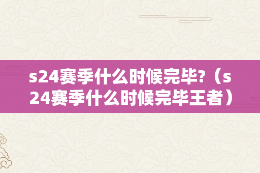 s24赛季什么时候完毕?（s24赛季什么时候完毕王者）