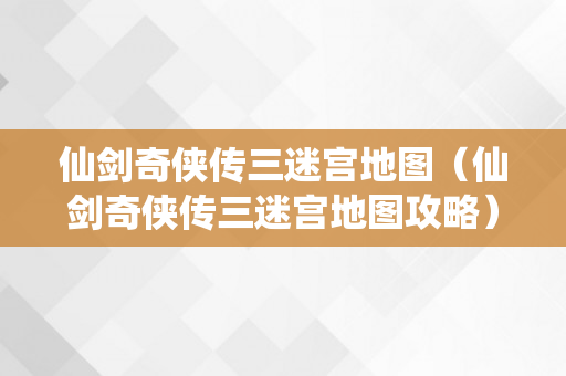 仙剑奇侠传三迷宫地图（仙剑奇侠传三迷宫地图攻略）