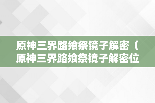 原神三界路飨祭镜子解密（原神三界路飨祭镜子解密位置）