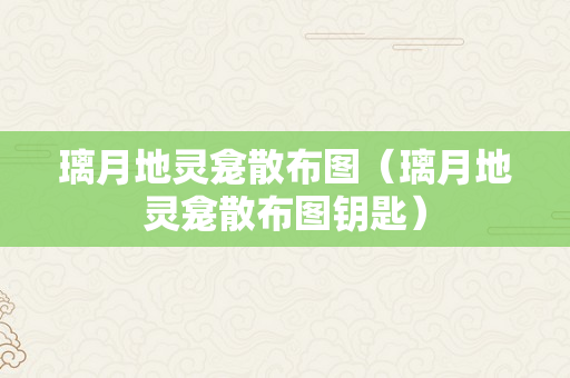 璃月地灵龛散布图（璃月地灵龛散布图钥匙）