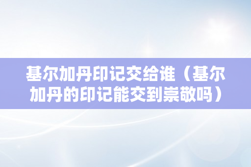 基尔加丹印记交给谁（基尔加丹的印记能交到崇敬吗）