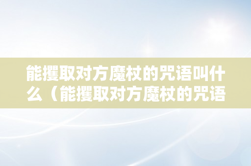 能攫取对方魔杖的咒语叫什么（能攫取对方魔杖的咒语叫什么名字）