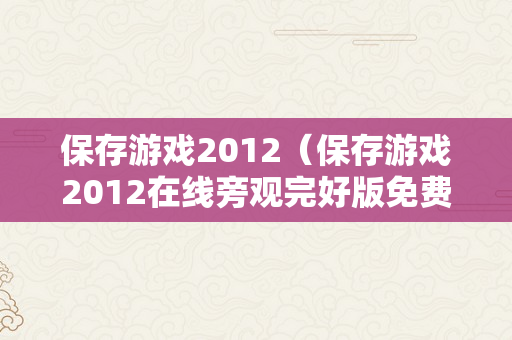 保存游戏2012（保存游戏2012在线旁观完好版免费）