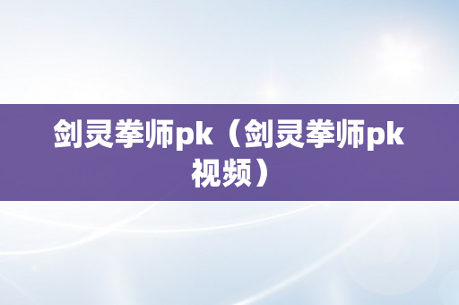 剑灵拳师pk（剑灵拳师pk视频）