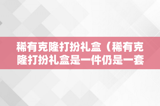 稀有克隆打扮礼盒（稀有克隆打扮礼盒是一件仍是一套）