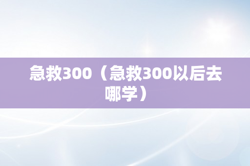 急救300（急救300以后去哪学）