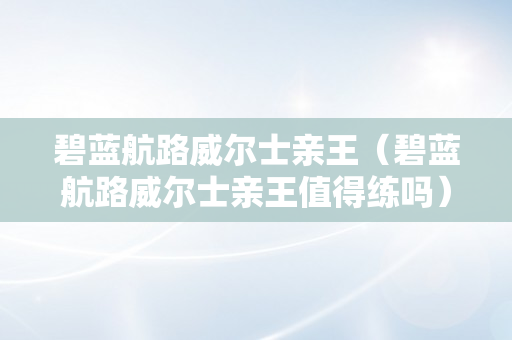 碧蓝航路威尔士亲王（碧蓝航路威尔士亲王值得练吗）