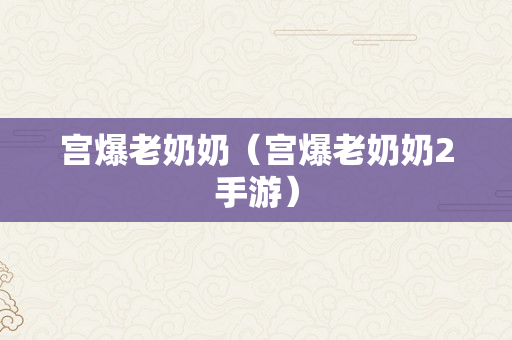 宫爆老奶奶（宫爆老奶奶2手游）