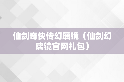 仙剑奇侠传幻璃镜（仙剑幻璃镜官网礼包）