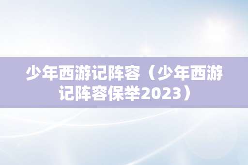 少年西游记阵容（少年西游记阵容保举2023）