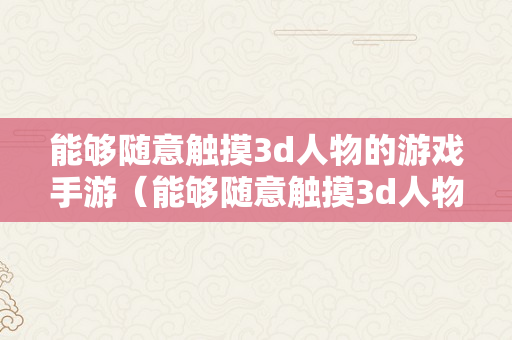 能够随意触摸3d人物的游戏手游（能够随意触摸3d人物的游戏手游有哪些）
