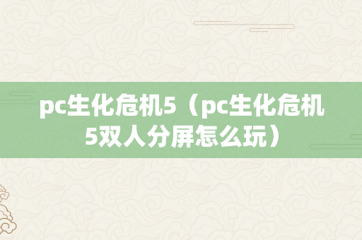 pc生化危机5（pc生化危机5双人分屏怎么玩）