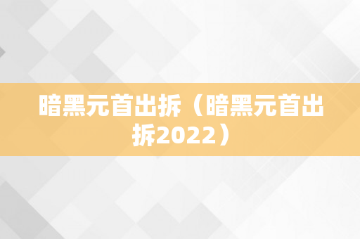 暗黑元首出拆（暗黑元首出拆2022）