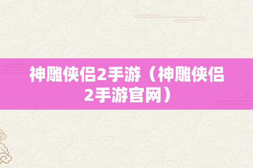 神雕侠侣2手游（神雕侠侣2手游官网）